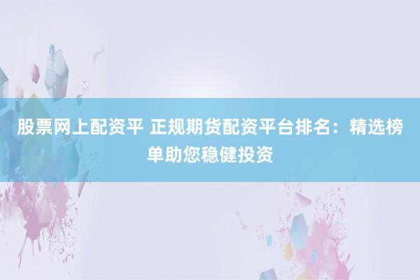 股票网上配资平 正规期货配资平台排名：精选榜单助您稳健投资
