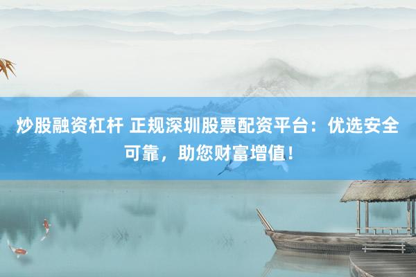 炒股融资杠杆 正规深圳股票配资平台：优选安全可靠，助您财富增值！