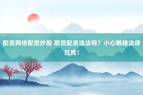 配资网络配资炒股 期货配资违法吗？小心触碰法律红线！