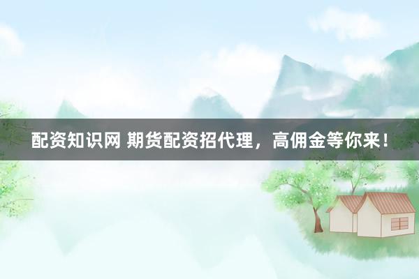 配资知识网 期货配资招代理，高佣金等你来！