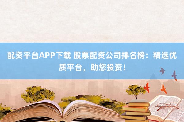 配资平台APP下载 股票配资公司排名榜：精选优质平台，助您投资！