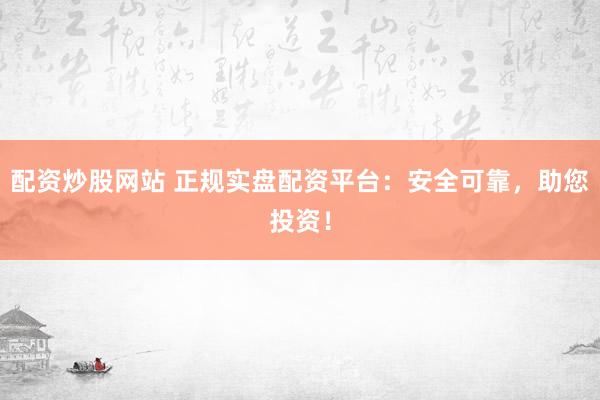 配资炒股网站 正规实盘配资平台：安全可靠，助您投资！