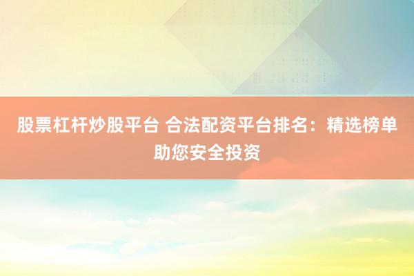 股票杠杆炒股平台 合法配资平台排名：精选榜单助您安全投资