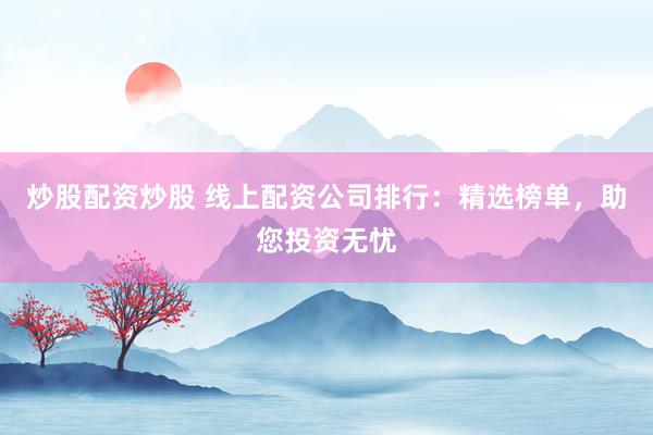 炒股配资炒股 线上配资公司排行：精选榜单，助您投资无忧