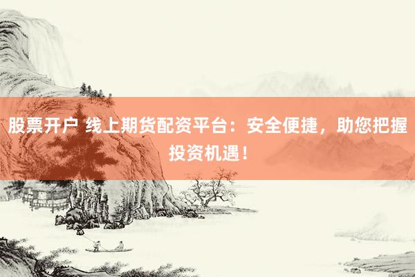 股票开户 线上期货配资平台：安全便捷，助您把握投资机遇！