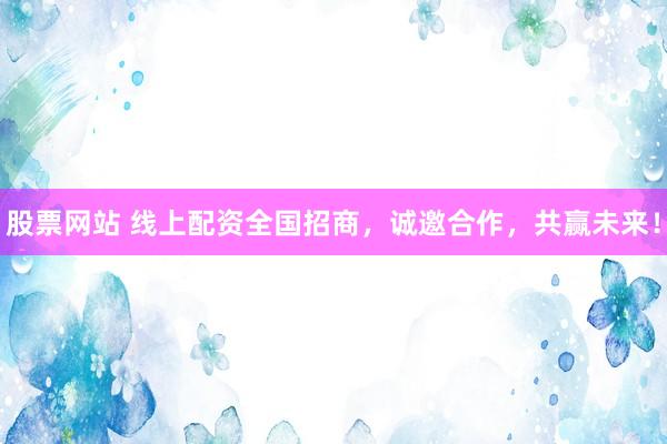 股票网站 线上配资全国招商，诚邀合作，共赢未来！