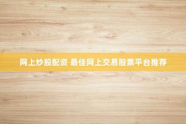 网上炒股配资 最佳网上交易股票平台推荐