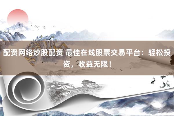 配资网络炒股配资 最佳在线股票交易平台：轻松投资，收益无限！