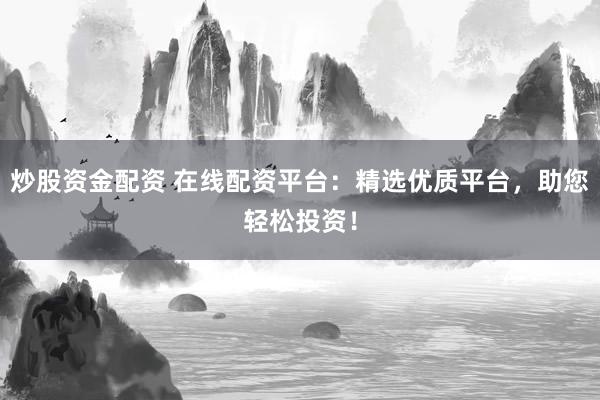 炒股资金配资 在线配资平台：精选优质平台，助您轻松投资！