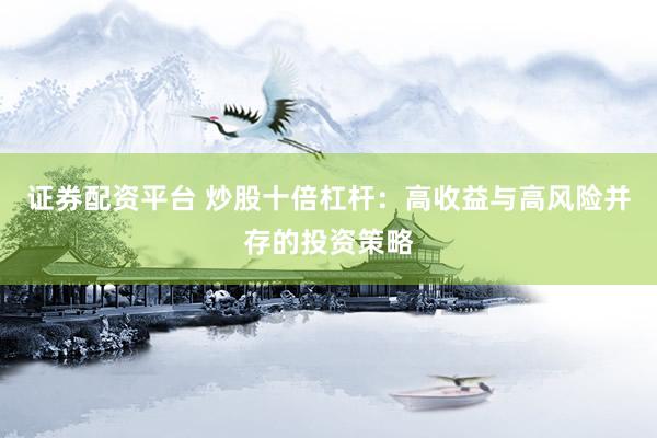 证券配资平台 炒股十倍杠杆：高收益与高风险并存的投资策略