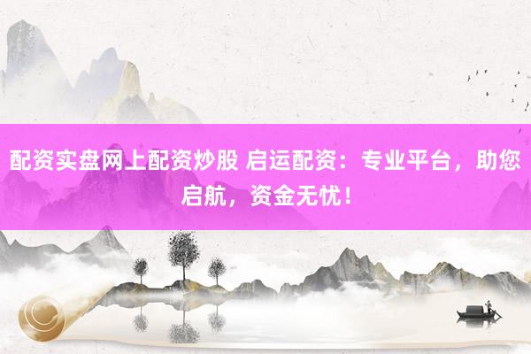 配资实盘网上配资炒股 启运配资：专业平台，助您启航，资金无忧！