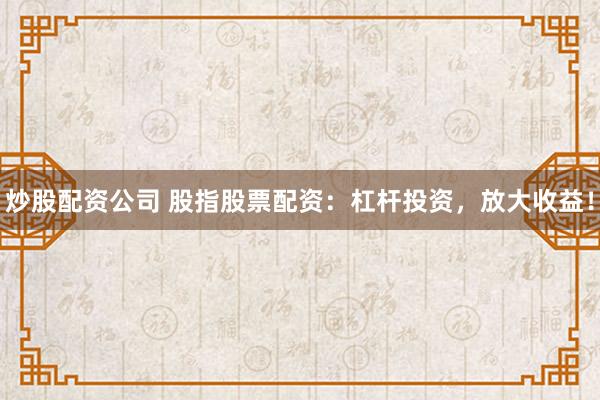 炒股配资公司 股指股票配资：杠杆投资，放大收益！