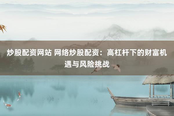 炒股配资网站 网络炒股配资：高杠杆下的财富机遇与风险挑战