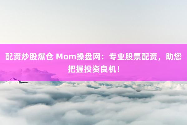 配资炒股爆仓 Mom操盘网：专业股票配资，助您把握投资良机！