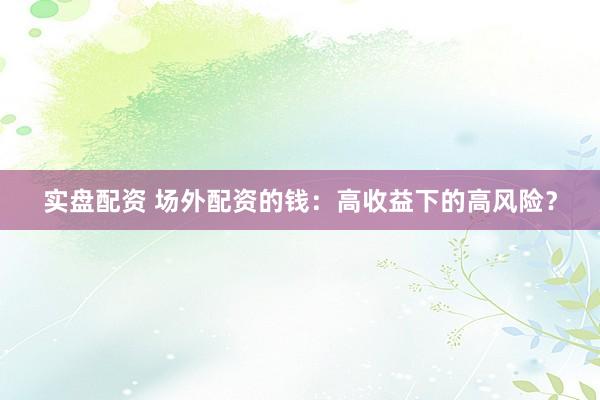 实盘配资 场外配资的钱：高收益下的高风险？