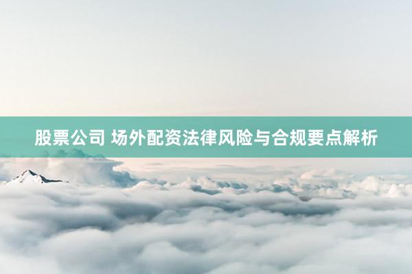 股票公司 场外配资法律风险与合规要点解析