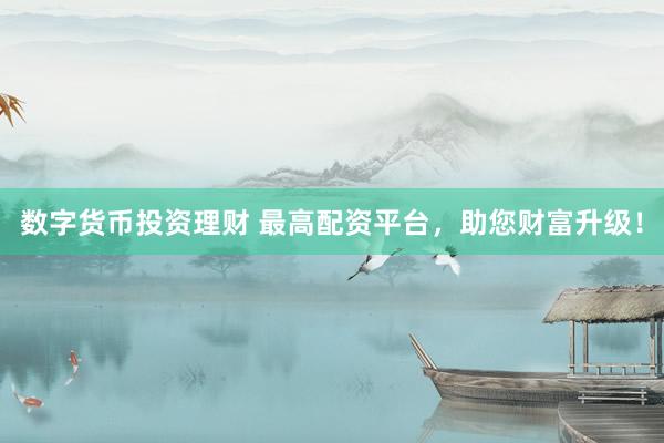 数字货币投资理财 最高配资平台，助您财富升级！