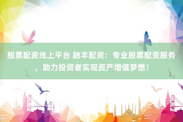 股票配资线上平台 融丰配资：专业股票配资服务，助力投资者实现资产增值梦想！