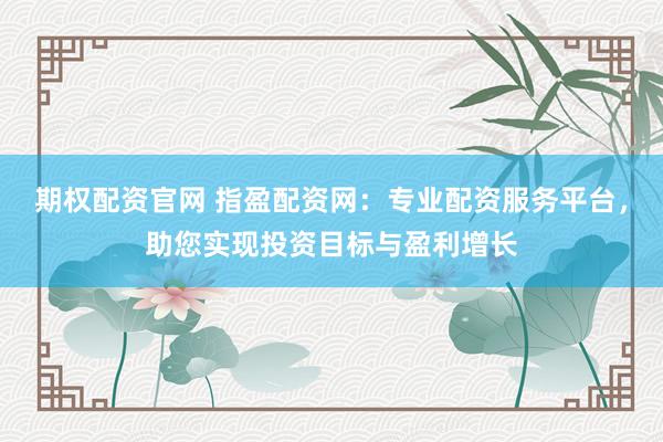 期权配资官网 指盈配资网：专业配资服务平台，助您实现投资目标与盈利增长