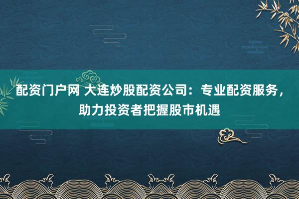 配资门户网 大连炒股配资公司：专业配资服务，助力投资者把握股市机遇