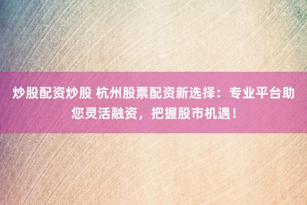 炒股配资炒股 杭州股票配资新选择：专业平台助您灵活融资，把握股市机遇！
