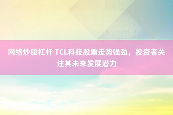 网络炒股杠杆 TCL科技股票走势强劲，投资者关注其未来发展潜力