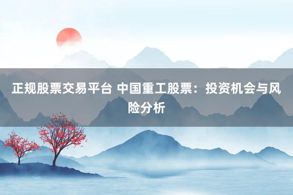 正规股票交易平台 中国重工股票：投资机会与风险分析