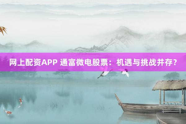 网上配资APP 通富微电股票：机遇与挑战并存？