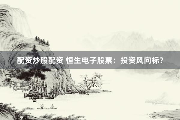 配资炒股配资 恒生电子股票：投资风向标？