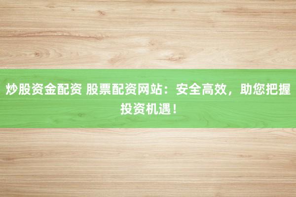 炒股资金配资 股票配资网站：安全高效，助您把握投资机遇！