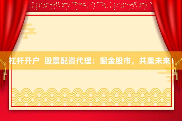 杠杆开户  股票配资代理：掘金股市，共赢未来！