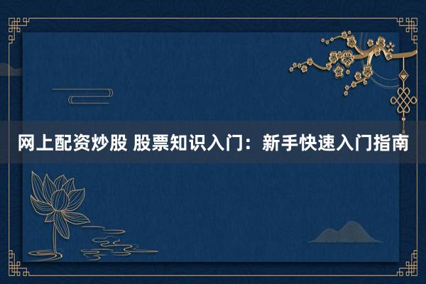 网上配资炒股 股票知识入门：新手快速入门指南