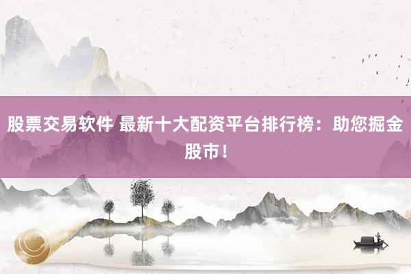 股票交易软件 最新十大配资平台排行榜：助您掘金股市！
