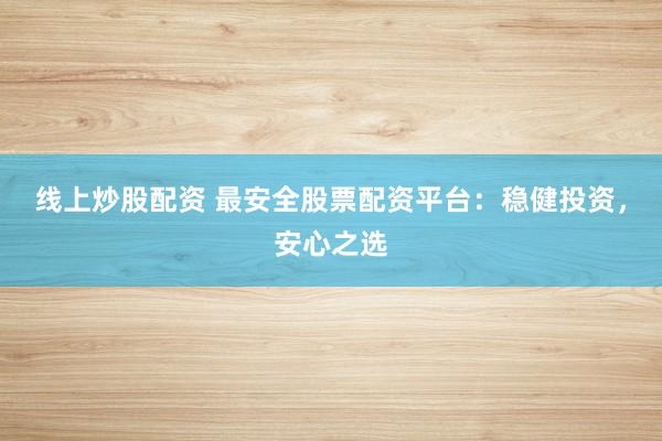 线上炒股配资 最安全股票配资平台：稳健投资，安心之选