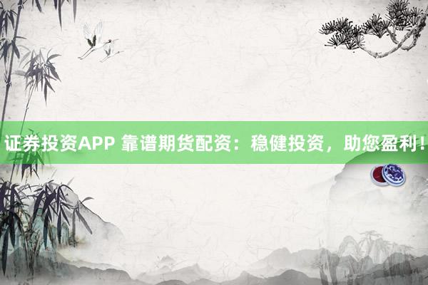 证券投资APP 靠谱期货配资：稳健投资，助您盈利！