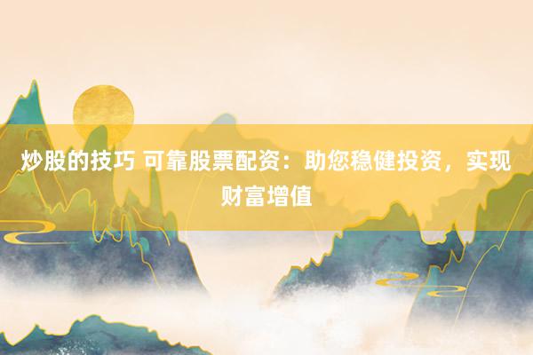 炒股的技巧 可靠股票配资：助您稳健投资，实现财富增值