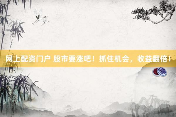 网上配资门户 股市要涨吧！抓住机会，收益翻倍！