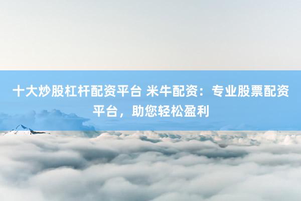 十大炒股杠杆配资平台 米牛配资：专业股票配资平台，助您轻松盈利