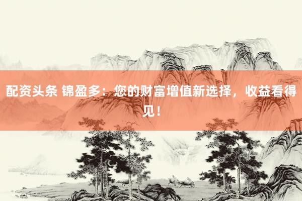 配资头条 锦盈多：您的财富增值新选择，收益看得见！