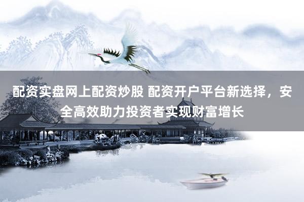 配资实盘网上配资炒股 配资开户平台新选择，安全高效助力投资者实现财富增长