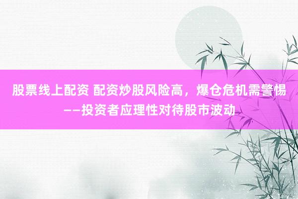 股票线上配资 配资炒股风险高，爆仓危机需警惕——投资者应理性对待股市波动