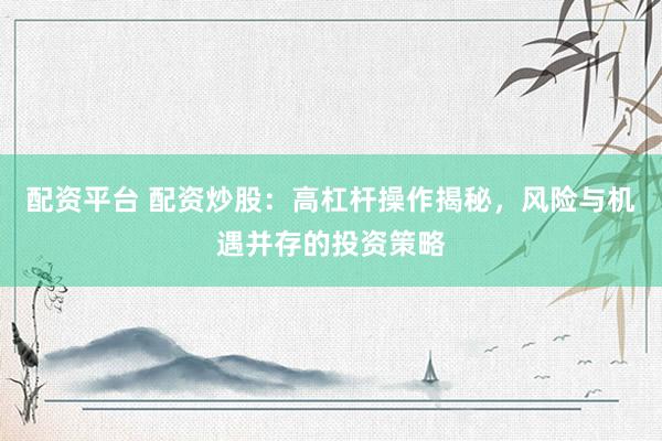 配资平台 配资炒股：高杠杆操作揭秘，风险与机遇并存的投资策略