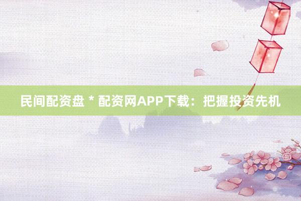 民间配资盘 * 配资网APP下载：把握投资先机