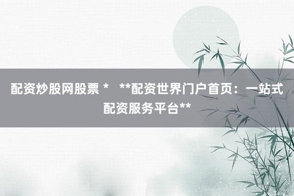 配资炒股网股票 *   **配资世界门户首页：一站式配资服务平台**