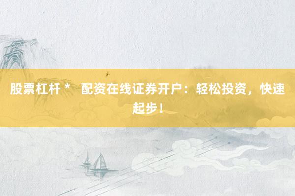 股票杠杆 *   配资在线证券开户：轻松投资，快速起步！