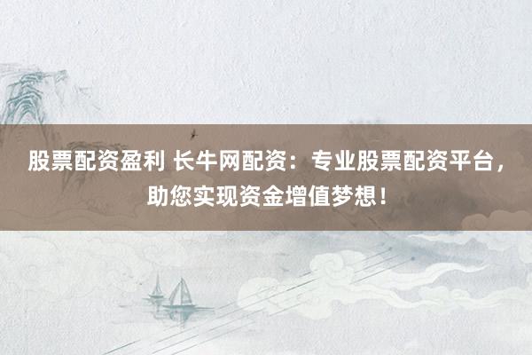 股票配资盈利 长牛网配资：专业股票配资平台，助您实现资金增值梦想！
