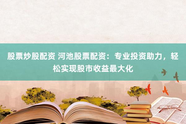 股票炒股配资 河池股票配资：专业投资助力，轻松实现股市收益最大化