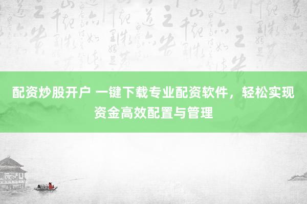 配资炒股开户 一键下载专业配资软件，轻松实现资金高效配置与管理