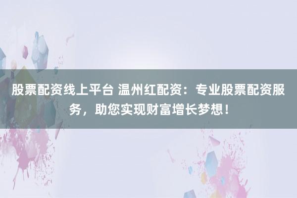 股票配资线上平台 温州红配资：专业股票配资服务，助您实现财富增长梦想！