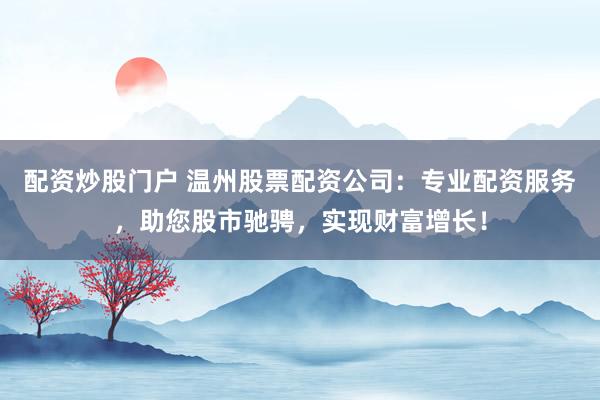 配资炒股门户 温州股票配资公司：专业配资服务，助您股市驰骋，实现财富增长！